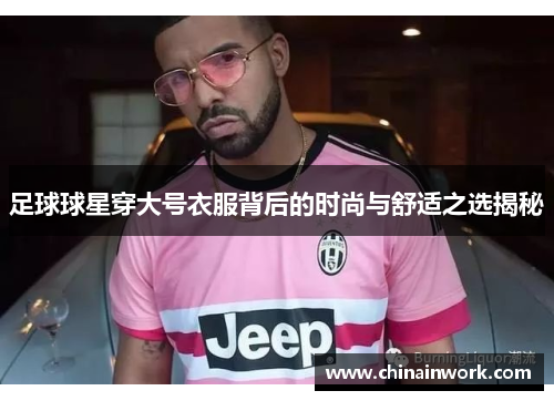 足球球星穿大号衣服背后的时尚与舒适之选揭秘