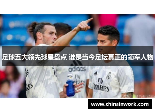 足球五大领先球星盘点 谁是当今足坛真正的领军人物