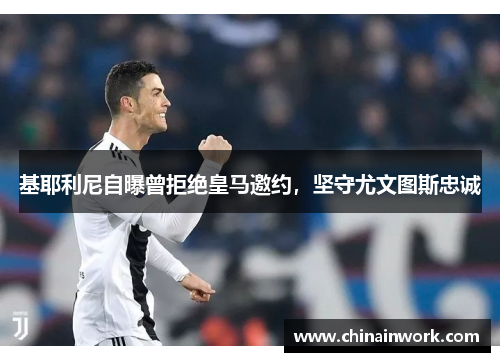 基耶利尼自曝曾拒绝皇马邀约，坚守尤文图斯忠诚
