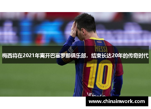 梅西将在2021年离开巴塞罗那俱乐部，结束长达20年的传奇时代